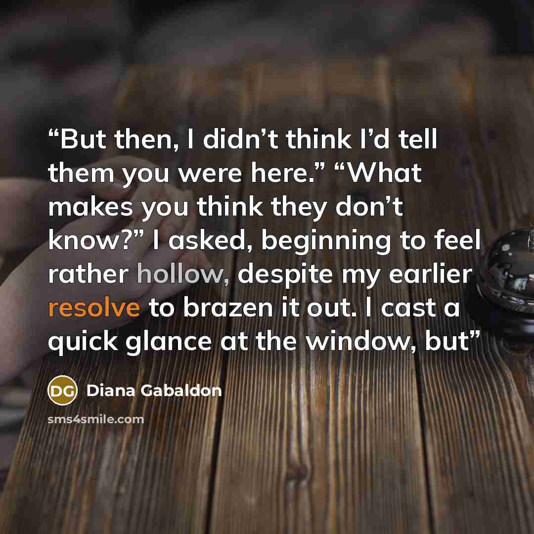 “But then, I didn’t think I’d tell them you were here.” “What makes you think they don’t know?” I asked, beginning to feel rather hollow, despite my earlier resolve to brazen it out. I cast a quick glance at the window, but” quote by Diana Gabaldon
