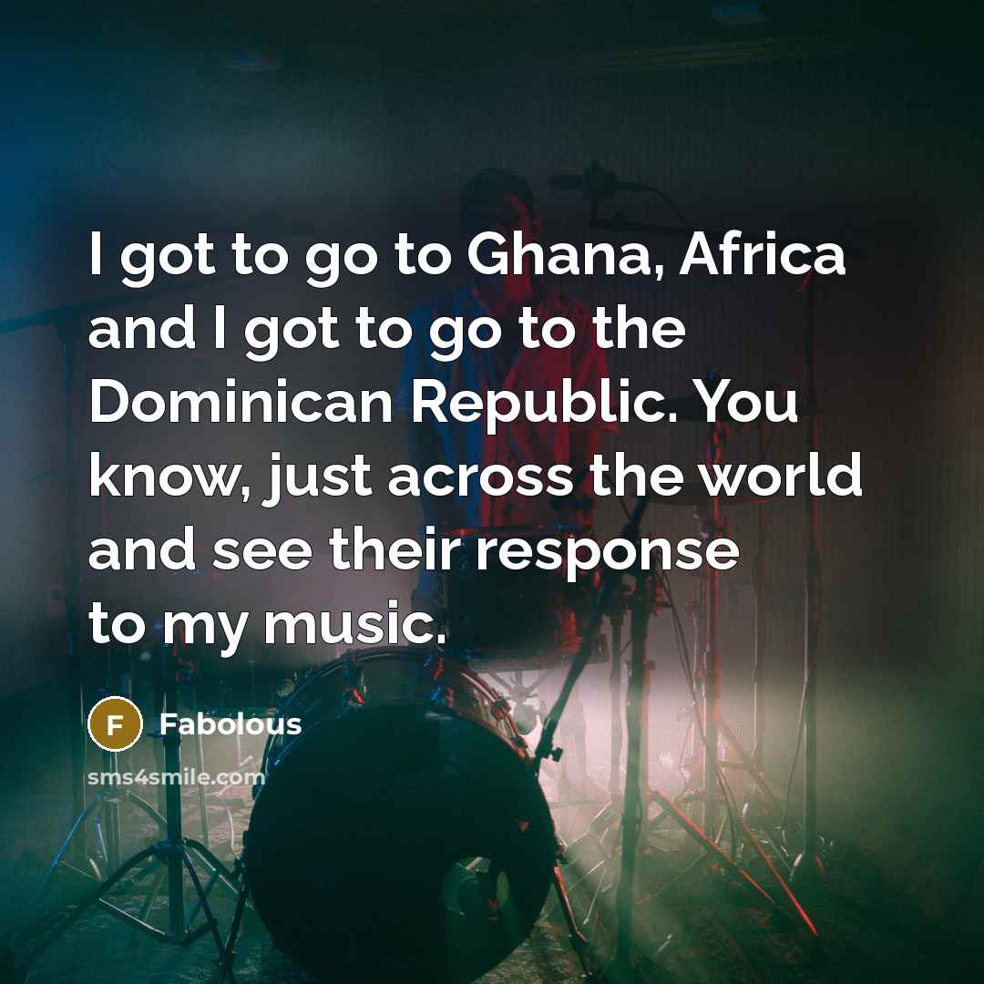 “I got to go to Ghana, Africa and I got to go to the Dominican Republic. You know, just across the world and see their response to my music.” quote by Fabolous