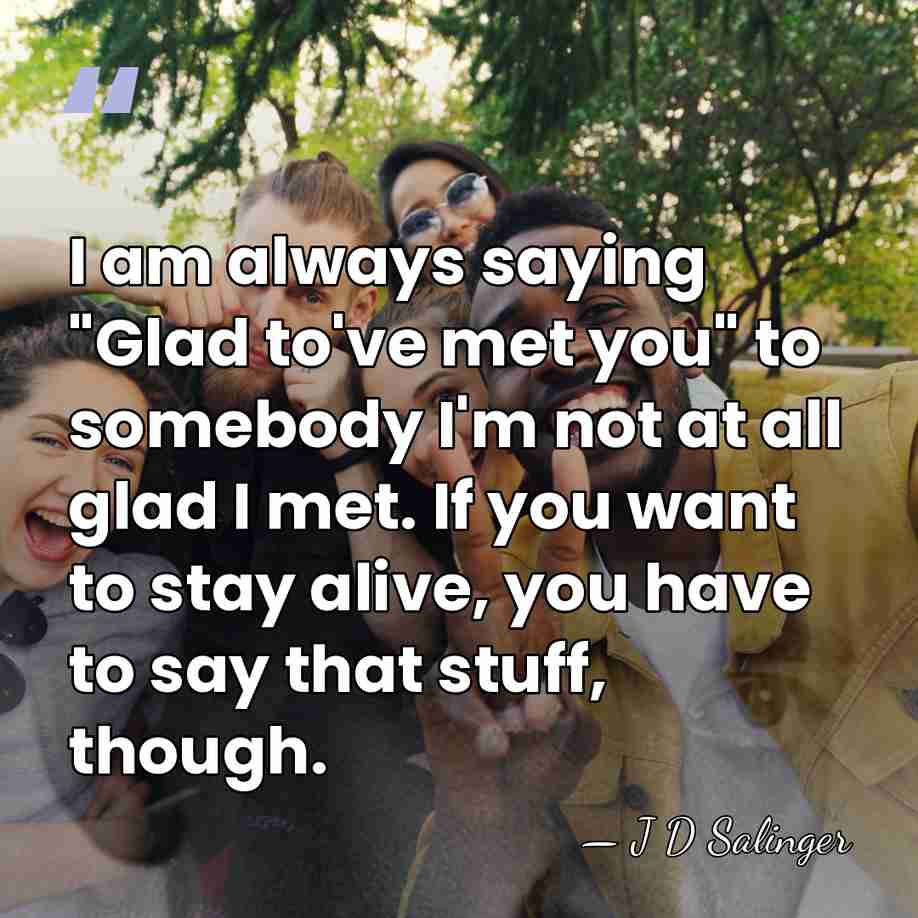 I am always saying "Glad to've met you" to somebody I'm not&hellip; - J D Salinger