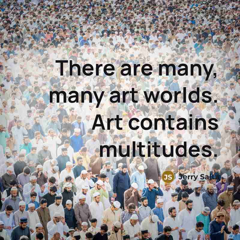 “There are many, many art worlds. Art contains multitudes.…” quote by Jerry Saltz