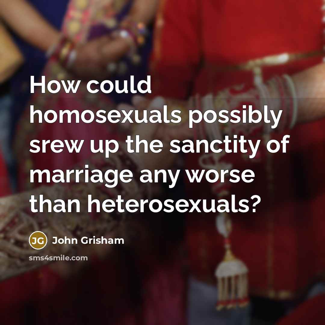 “How could homosexuals possibly srew up the sanctity of marriage…” quote by John Grisham