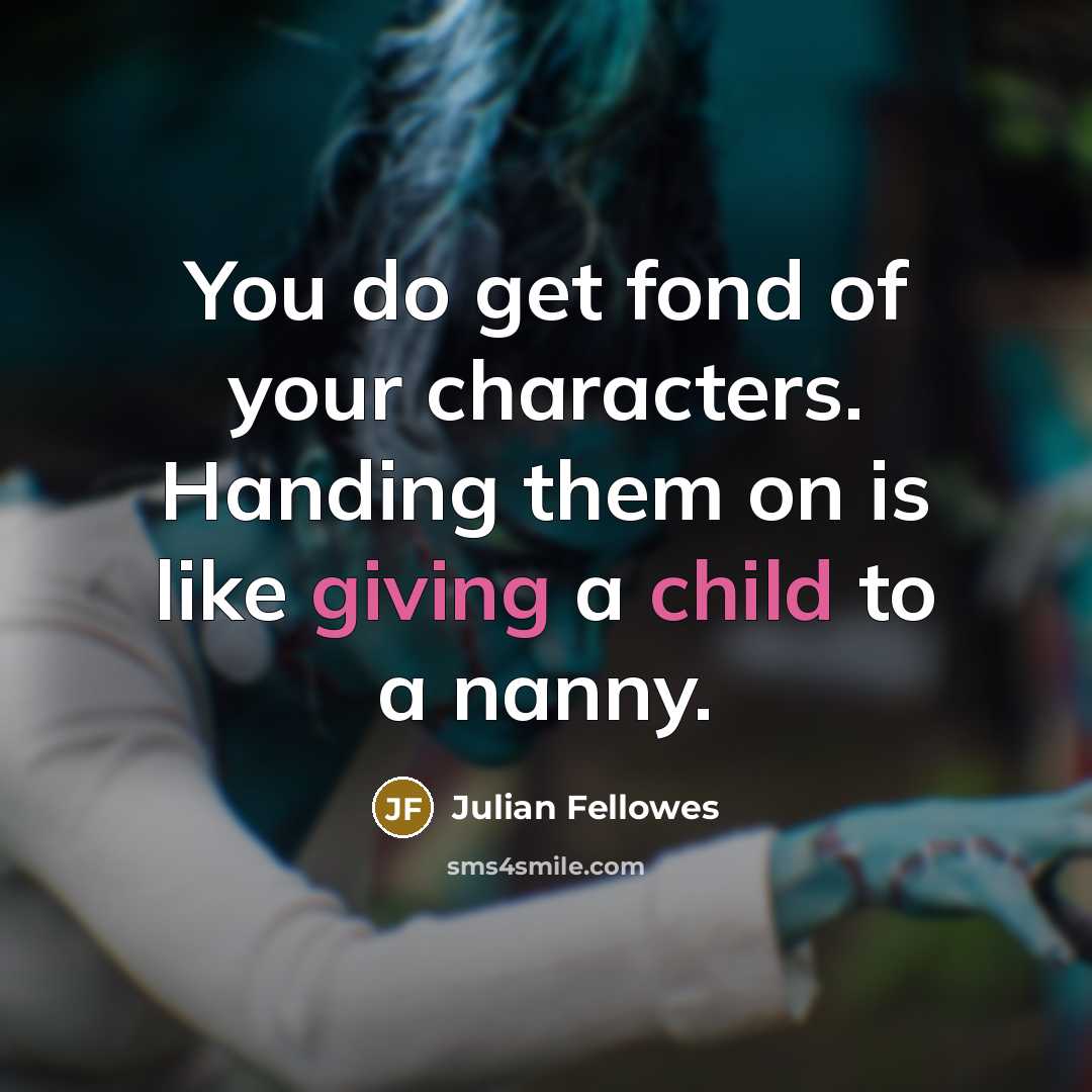 “You do get fond of your characters. Handing them on is like giving a child to a nanny.” quote by Julian Fellowes
