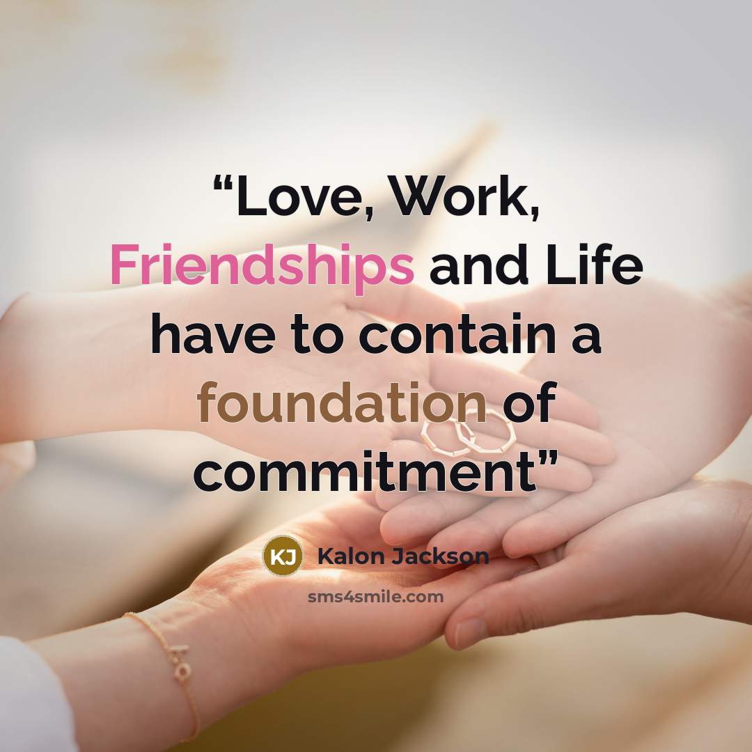 “Love, Work, Friendships and Life have to contain a foundation of commitment” quote by Kalon Jackson