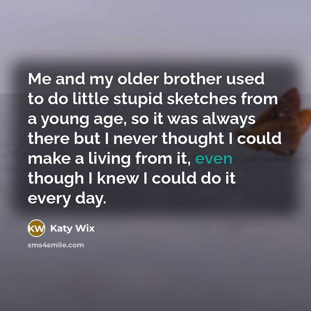 “Me and my older brother used to do little stupid…” quote by Katy Wix