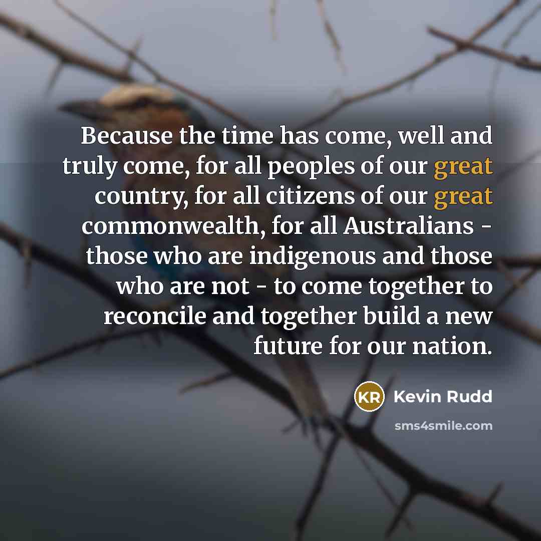 “Because the time has come, well and truly come, for…” quote by Kevin Rudd
