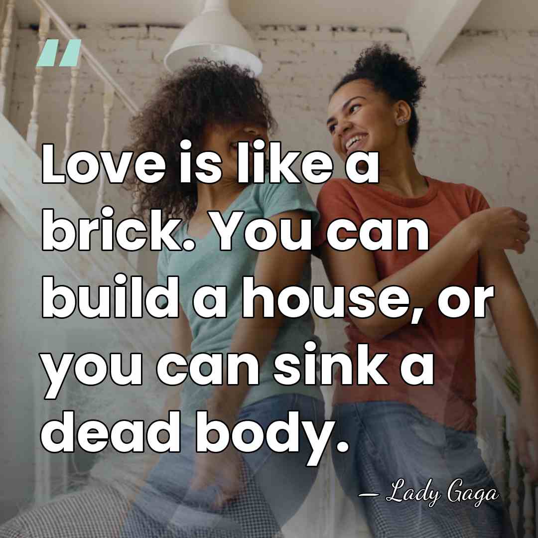 Love is like a brick. You can build a house, or you&hellip; - Lady Gaga