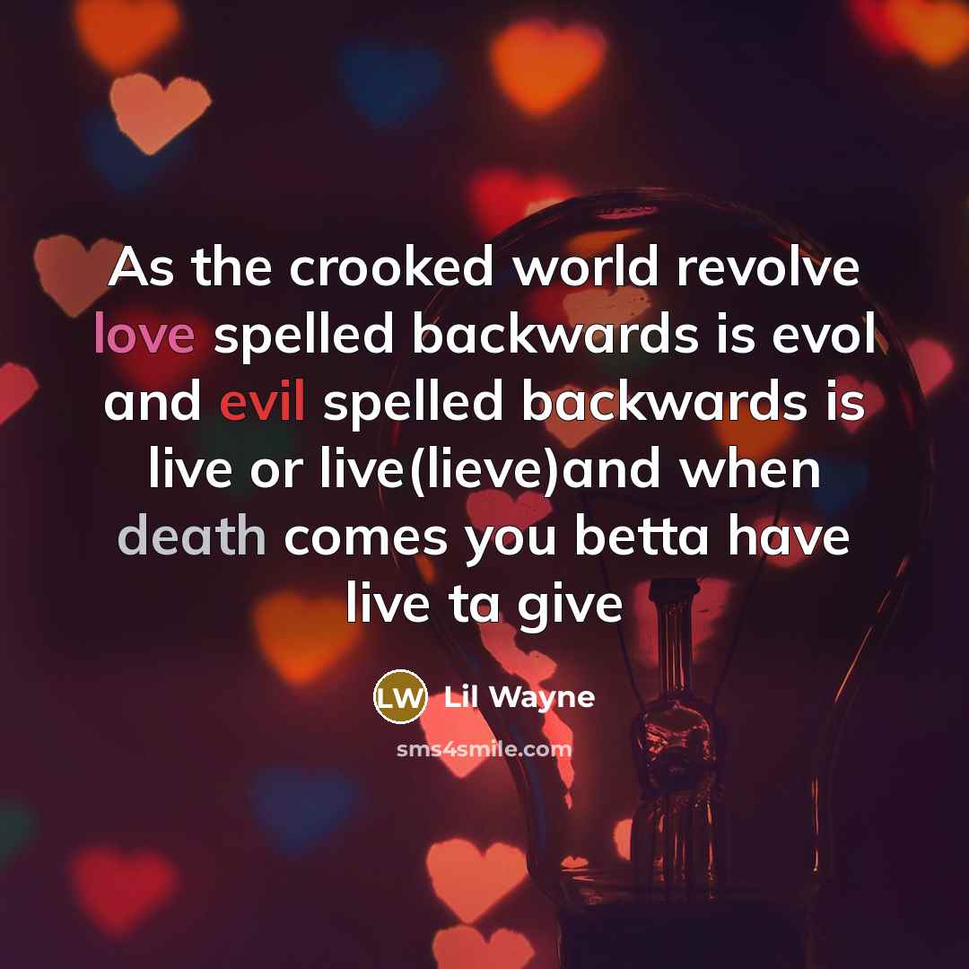 “As the crooked world revolve love spelled backwards is evol and evil spelled backwards is live or live(lieve)and when death comes you betta have live ta give” quote by Lil Wayne