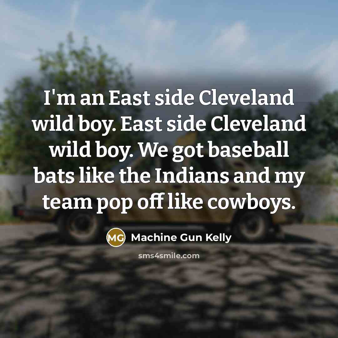 “I'm an East side Cleveland wild boy. East side Cleveland wild boy. We got baseball bats like the Indians and my team pop off like cowboys.” quote by Machine Gun Kelly