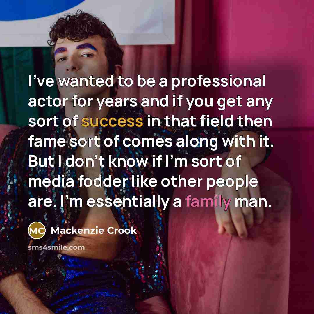 “I've wanted to be a professional actor for years and if you get any sort of success in that field then fame sort of comes along with it. But I don't know if I'm sort of media fodder like other people are. I'm essentially a family man.” quote by Mackenzie Crook