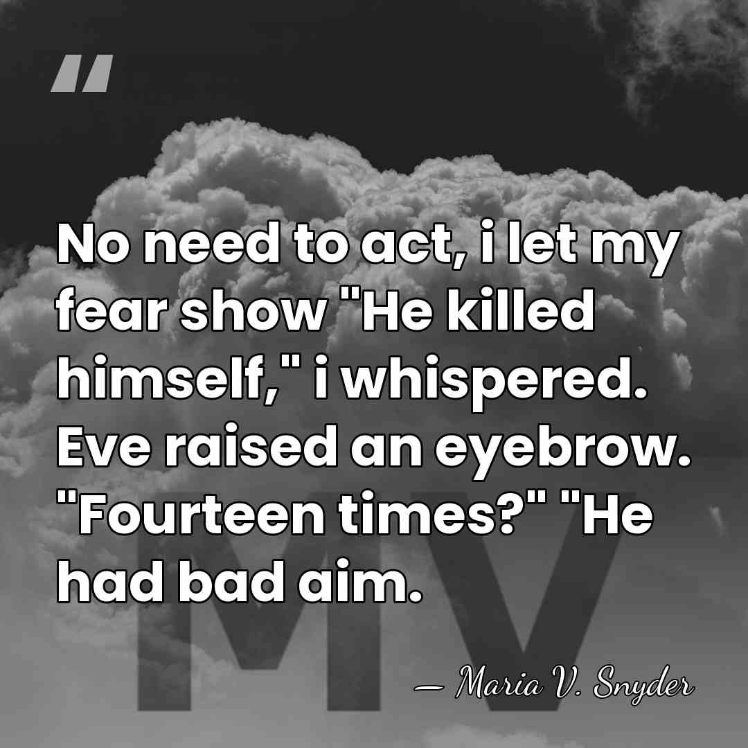 No need to act, i let my fear show "He killed himself,"&hellip; - Maria V. Snyder