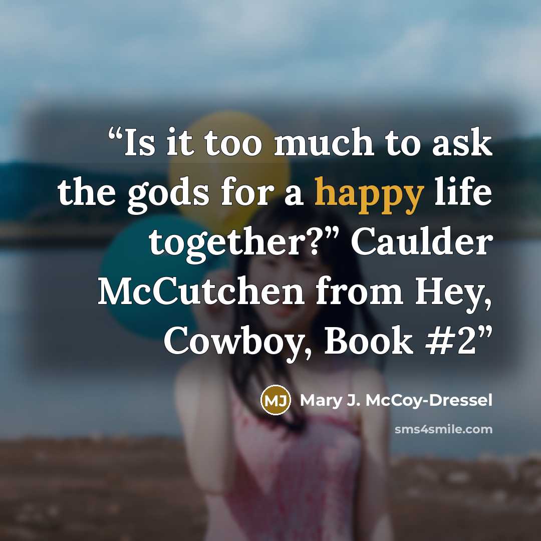 “Is it too much to ask the gods for a happy life together?” Caulder McCutchen from Hey, Cowboy, Book #2” quote by Mary J. McCoy-Dressel