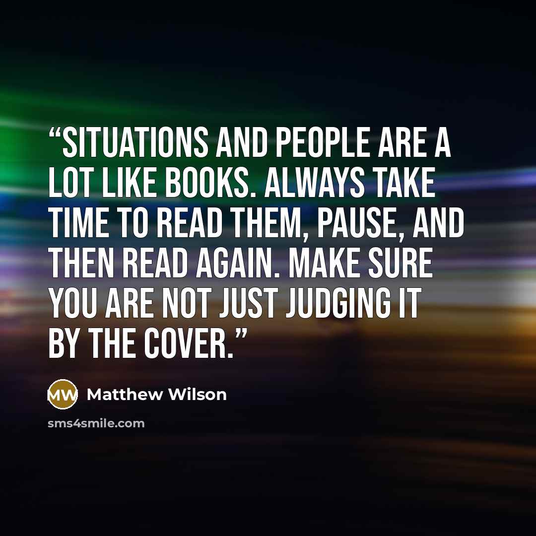 “Situations and people are a lot like books. Always take time to read them, pause, and then read again. Make sure you are not just judging it by the cover.” quote by Matthew Wilson