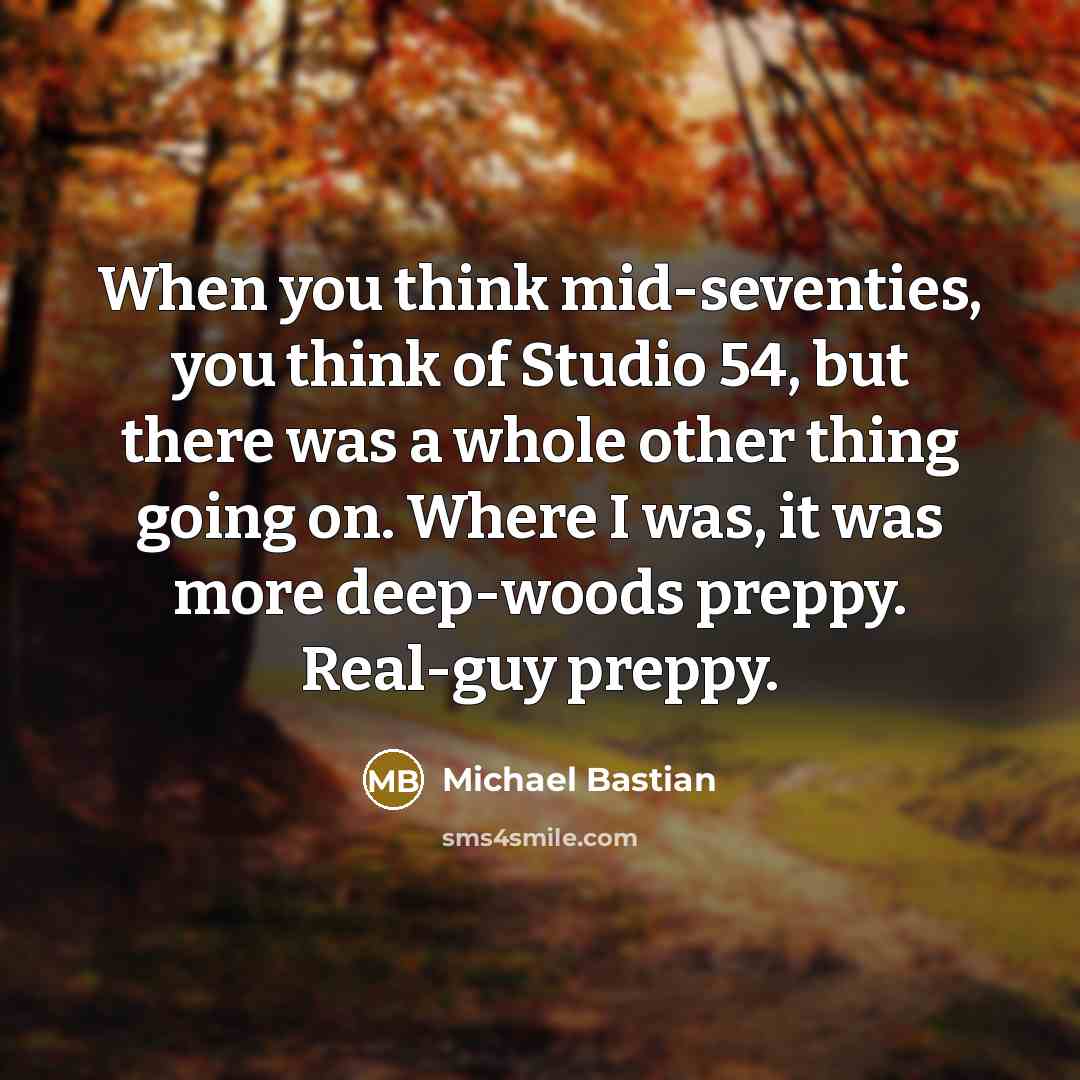 “When you think mid-seventies, you think of Studio 54, but there was a whole other thing going on. Where I was, it was more deep-woods preppy. Real-guy preppy.” quote by Michael Bastian