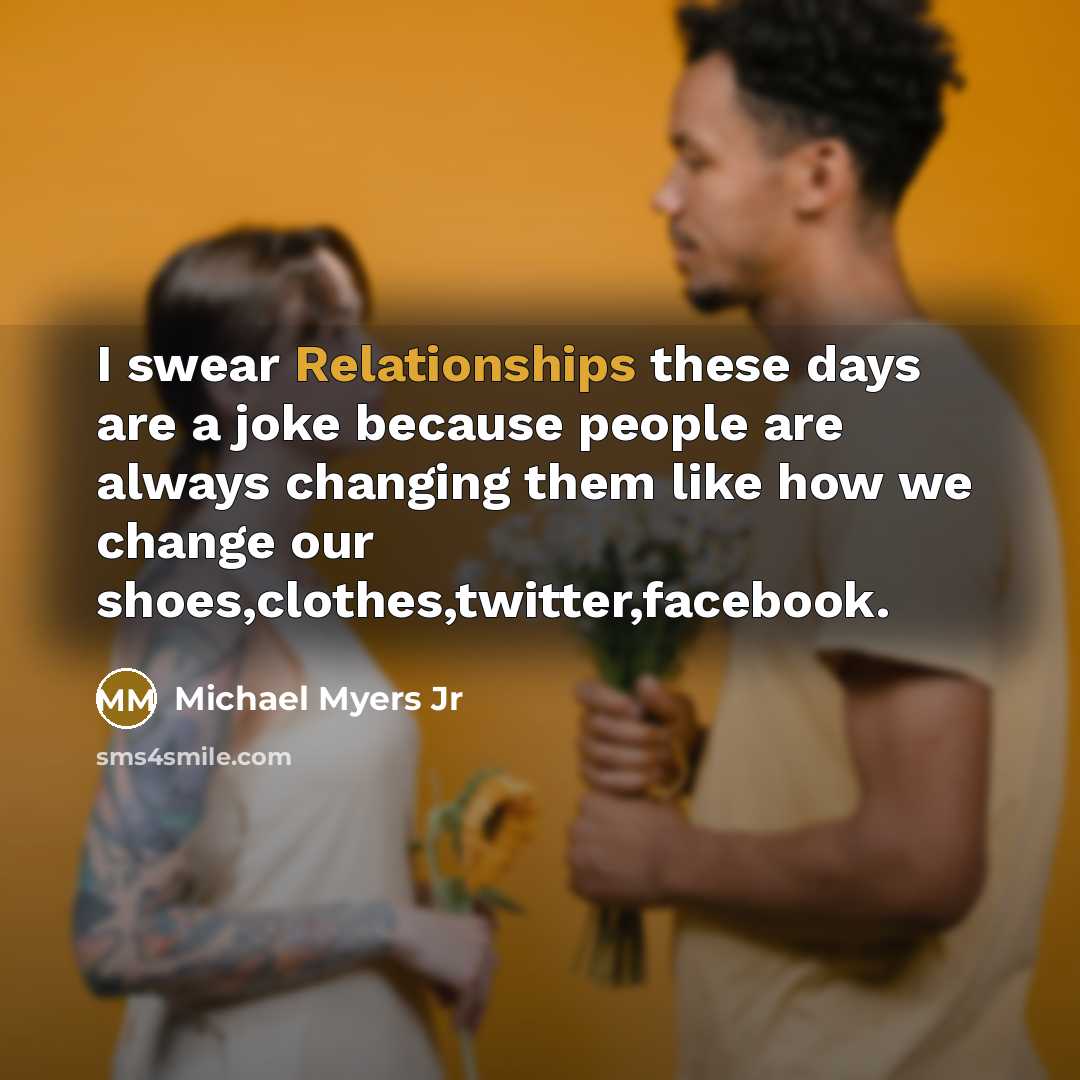 “I swear Relationships these days are a joke because people are always changing them like how we change our shoes,clothes,twitter,facebook.” quote by Michael Myers Jr