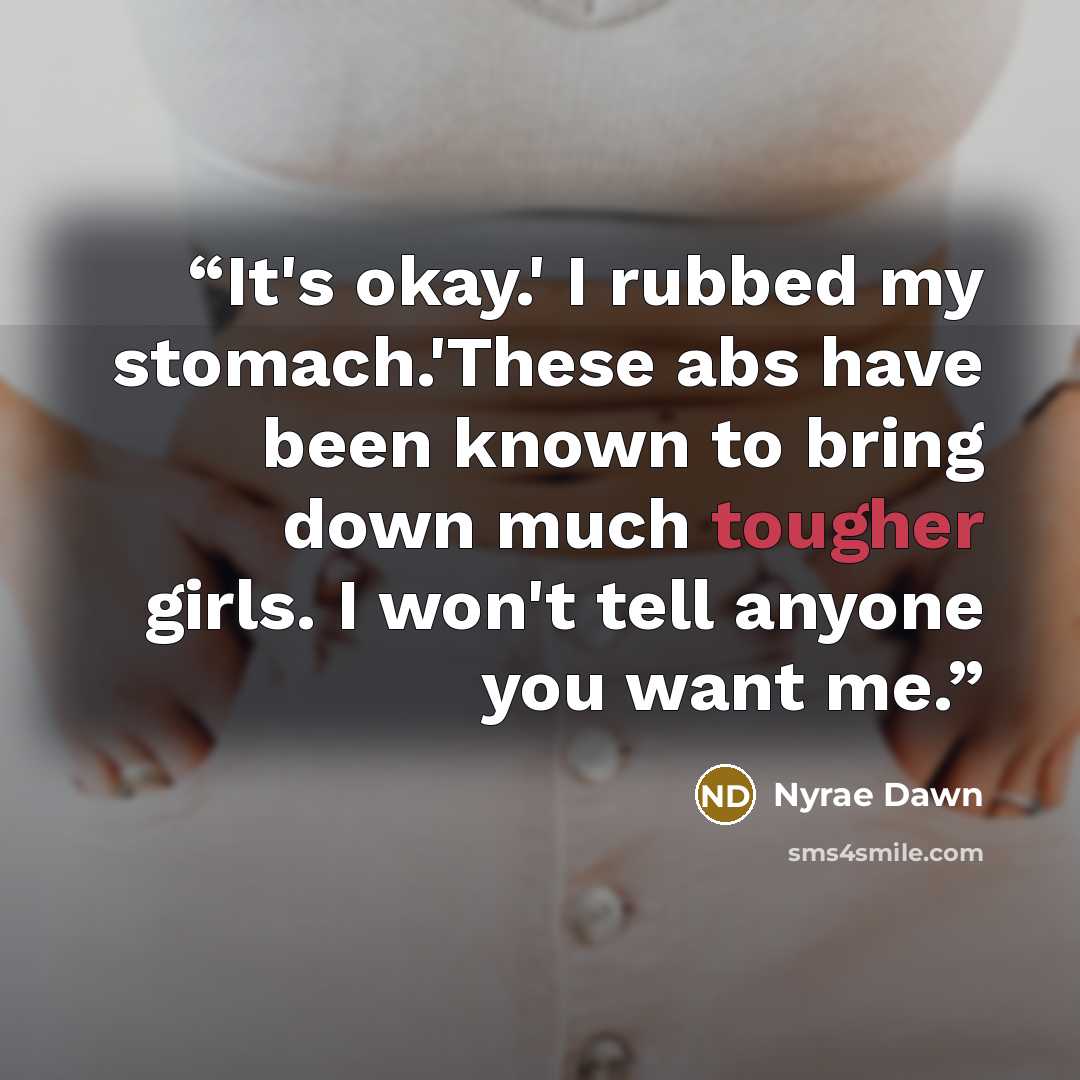 “It's okay.' I rubbed my stomach.'These abs have been known to bring down much tougher girls. I won't tell anyone you want me.” quote by Nyrae Dawn