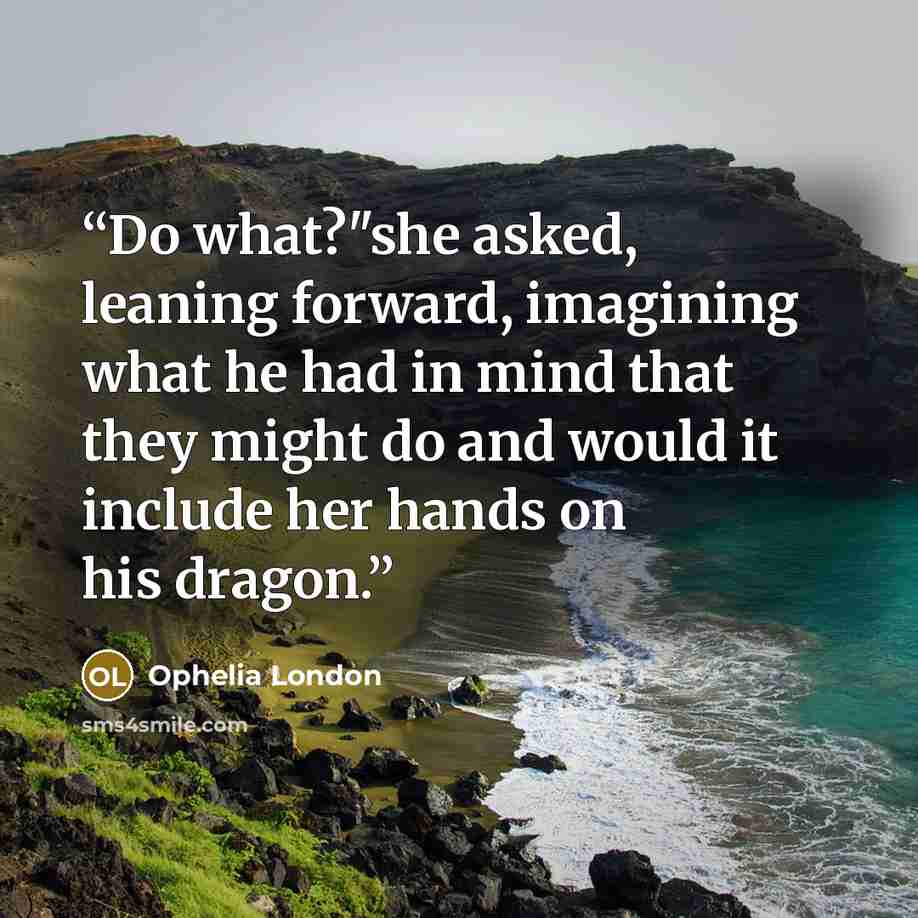 “Do what?"she asked, leaning forward, imagining what he had in mind that they might do and would it include her hands on his dragon.” quote by Ophelia London