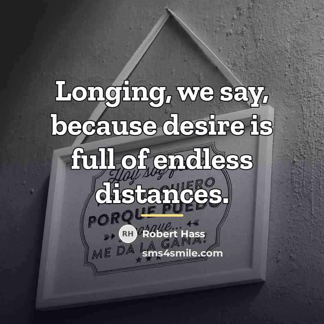 “Longing, we say, because desire is full of endless distances.…” quote by Robert Hass