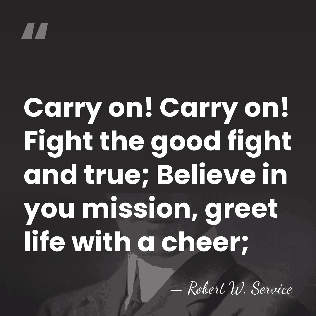 Carry on! Carry on! Fight the good fight and true; Believe in&hellip; - Robert W. Service