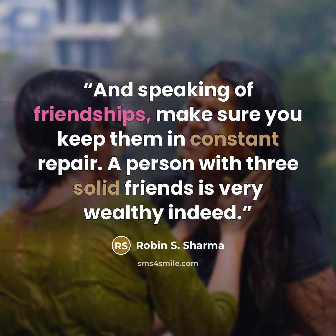 “And speaking of friendships, make sure you keep them in constant repair. A person with three solid friends is very wealthy indeed.” quote by Robin S. Sharma