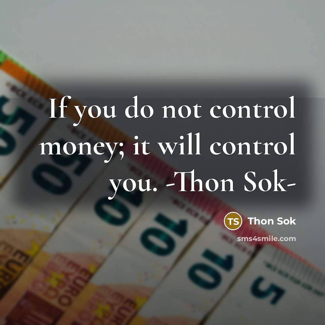“If you do not control money; it will control you. -Thon Sok-” quote by THON SOK