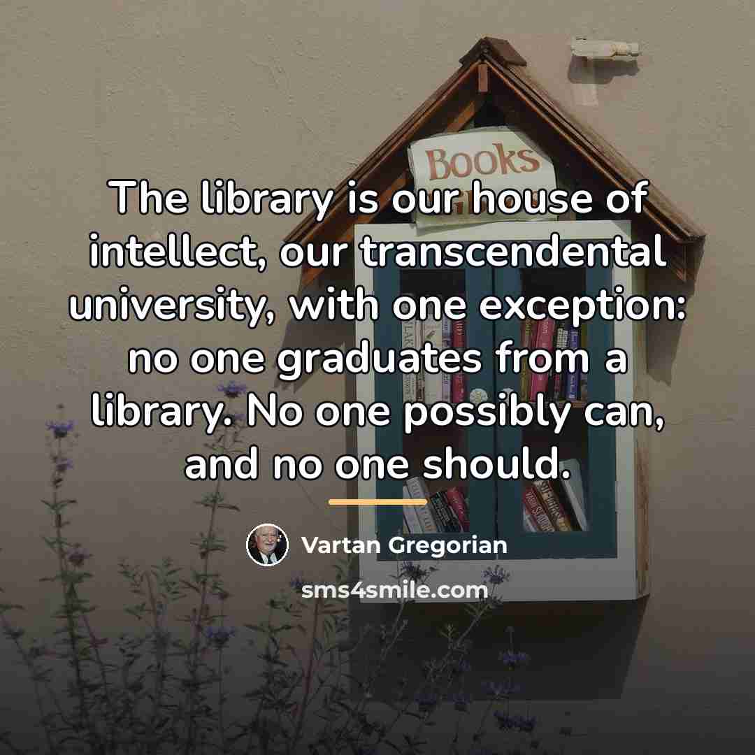 “The library is our house of intellect, our transcendental university,…” quote by Vartan Gregorian