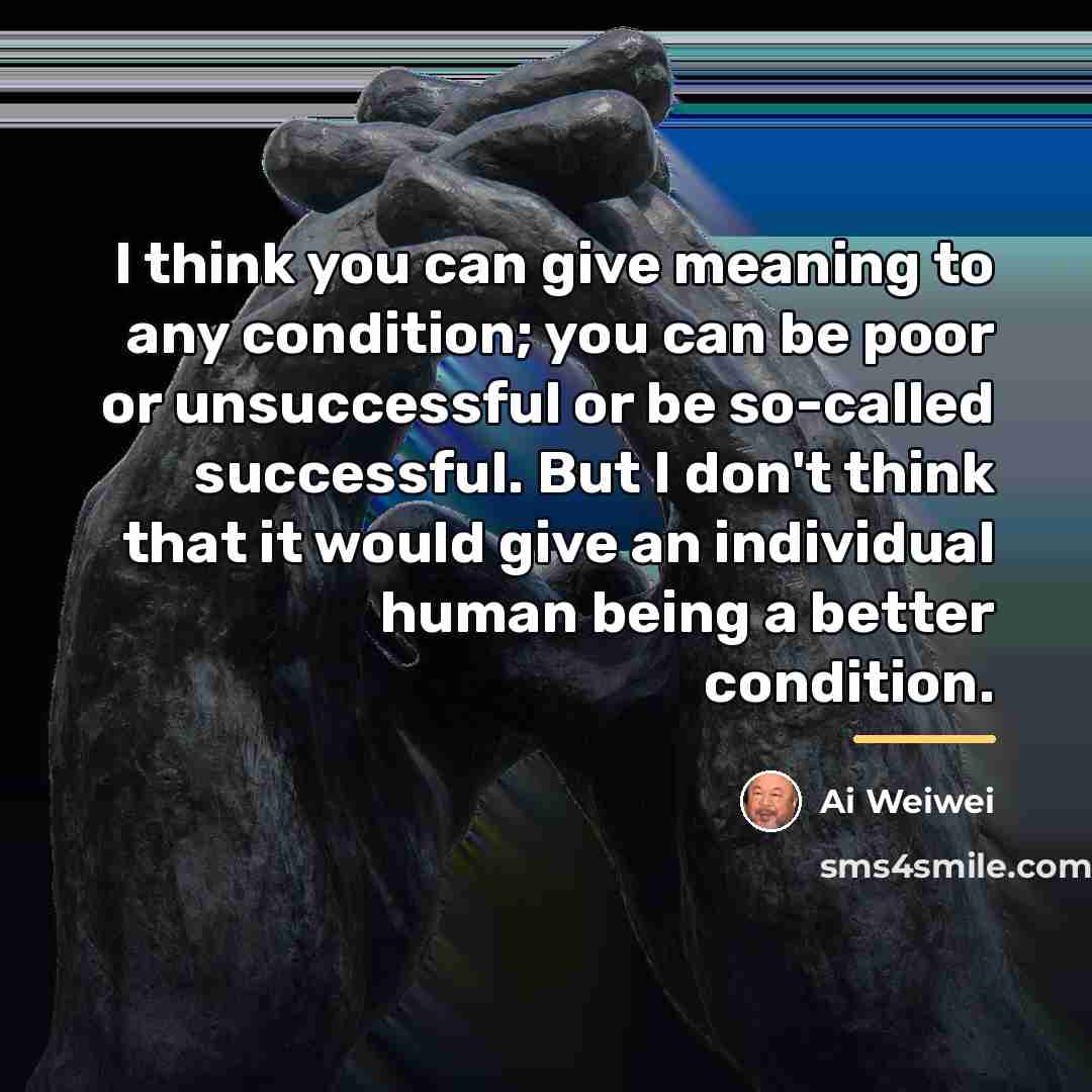 “I think you can give meaning to any condition; you…” quote by Ai Weiwei