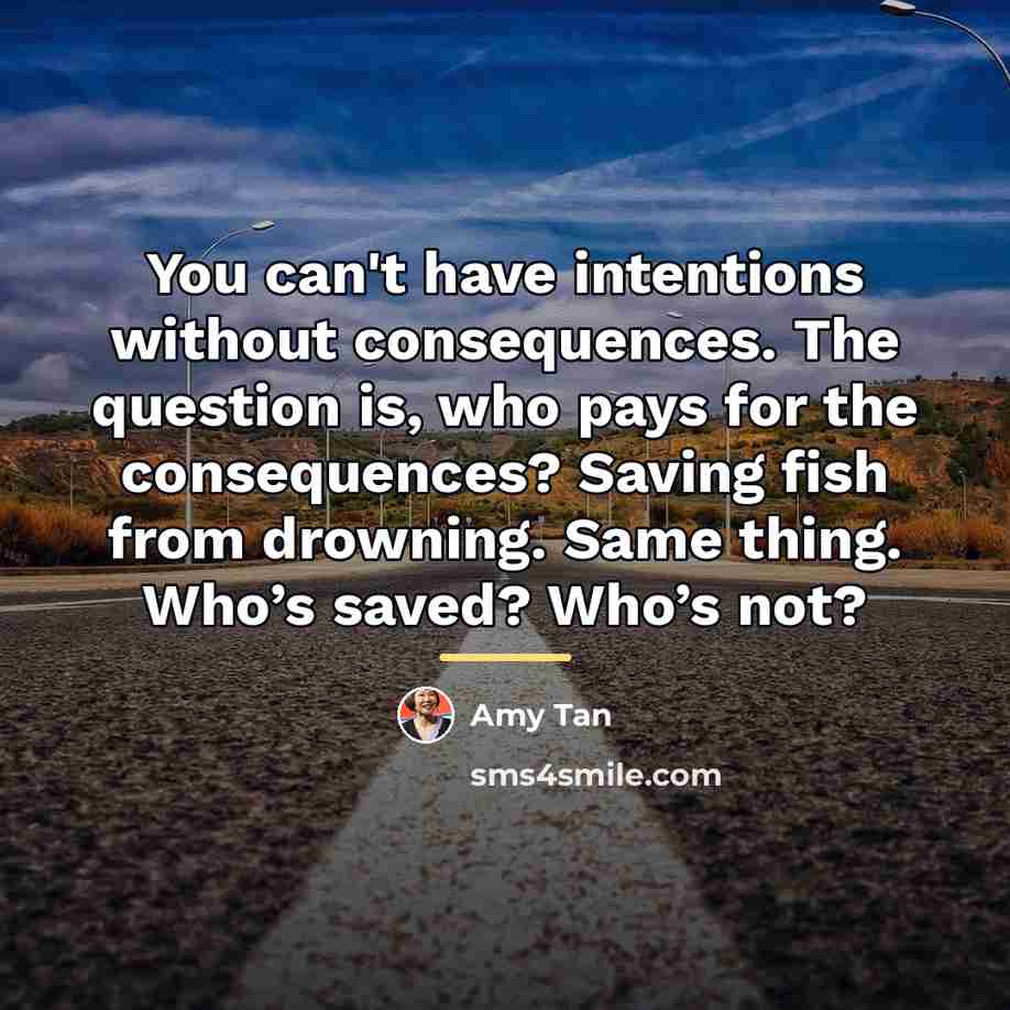 “You can't have intentions without consequences. The question is, who…” quote by Amy Tan