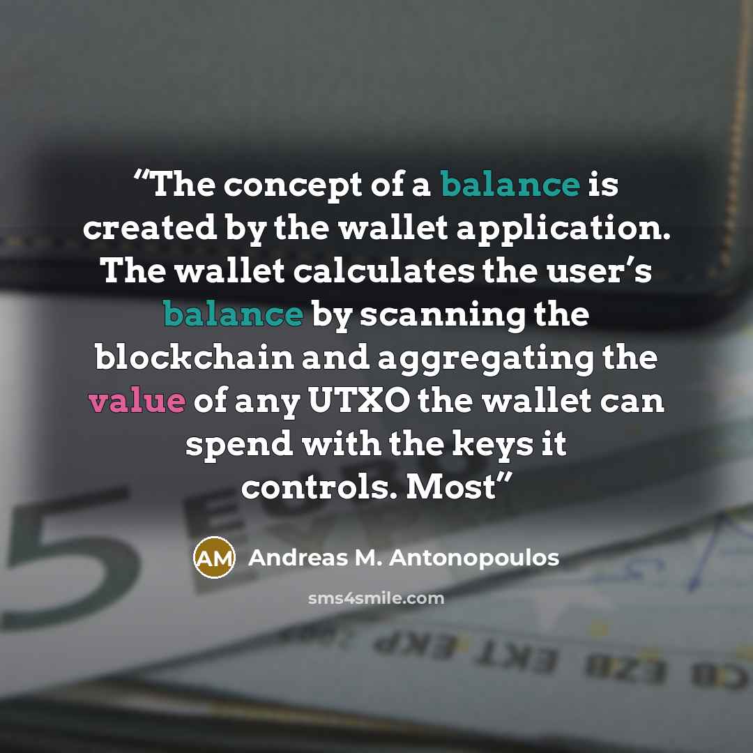 “The concept of a balance is created by the wallet application. The wallet calculates the user’s balance by scanning the blockchain and aggregating the value of any UTXO the wallet can spend with the keys it controls. Most” quote by Andreas M. Antonopoulos