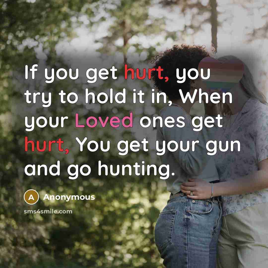 “If you get hurt, you try to hold it in, When your Loved ones get hurt, You get your gun and go hunting.” quote by Anonymous