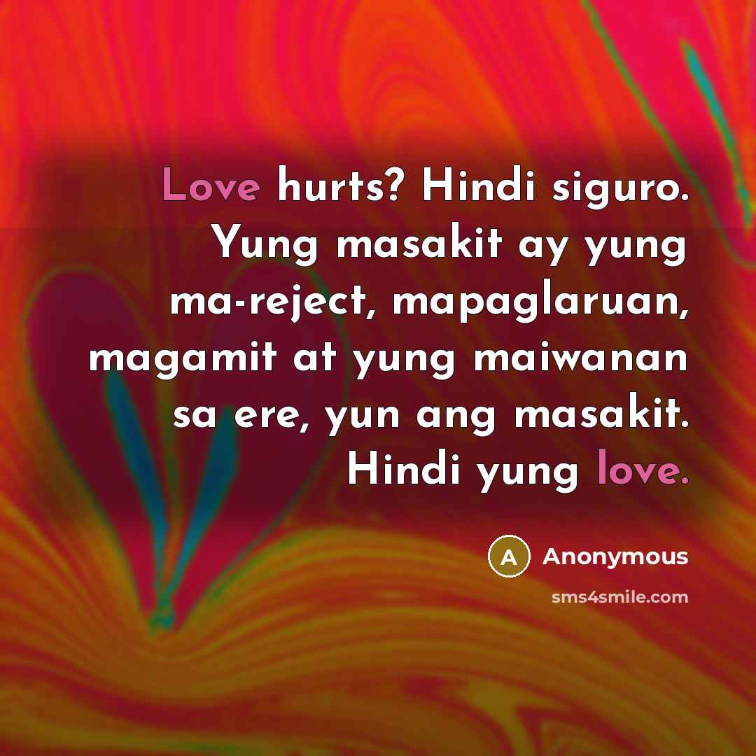 “Love hurts? Hindi siguro. Yung masakit ay yung ma-reject, mapaglaruan, magamit at yung maiwanan sa ere, yun ang masakit. Hindi yung love.” quote by Anonymous