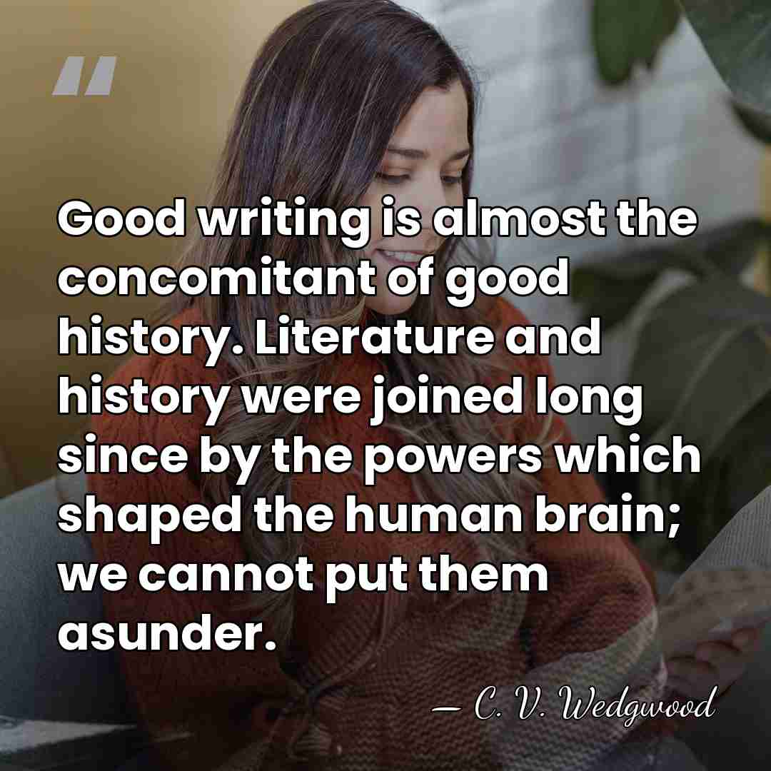 Good writing is almost the concomitant of good history. Literature and history&hellip; - C. V. Wedgwood