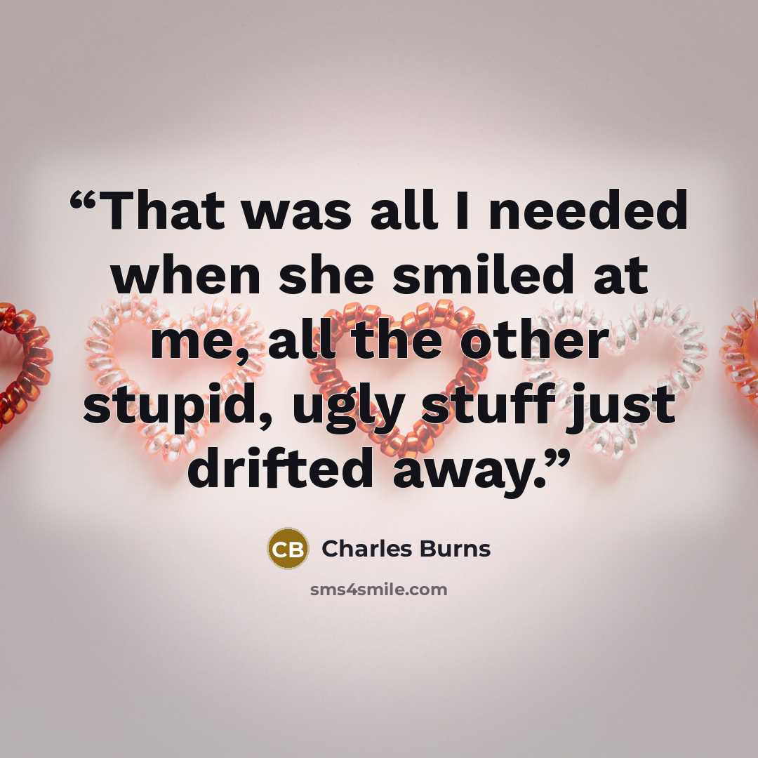 “That was all I needed when she smiled at me, all the other stupid, ugly stuff just drifted away.” quote by Charles Burns