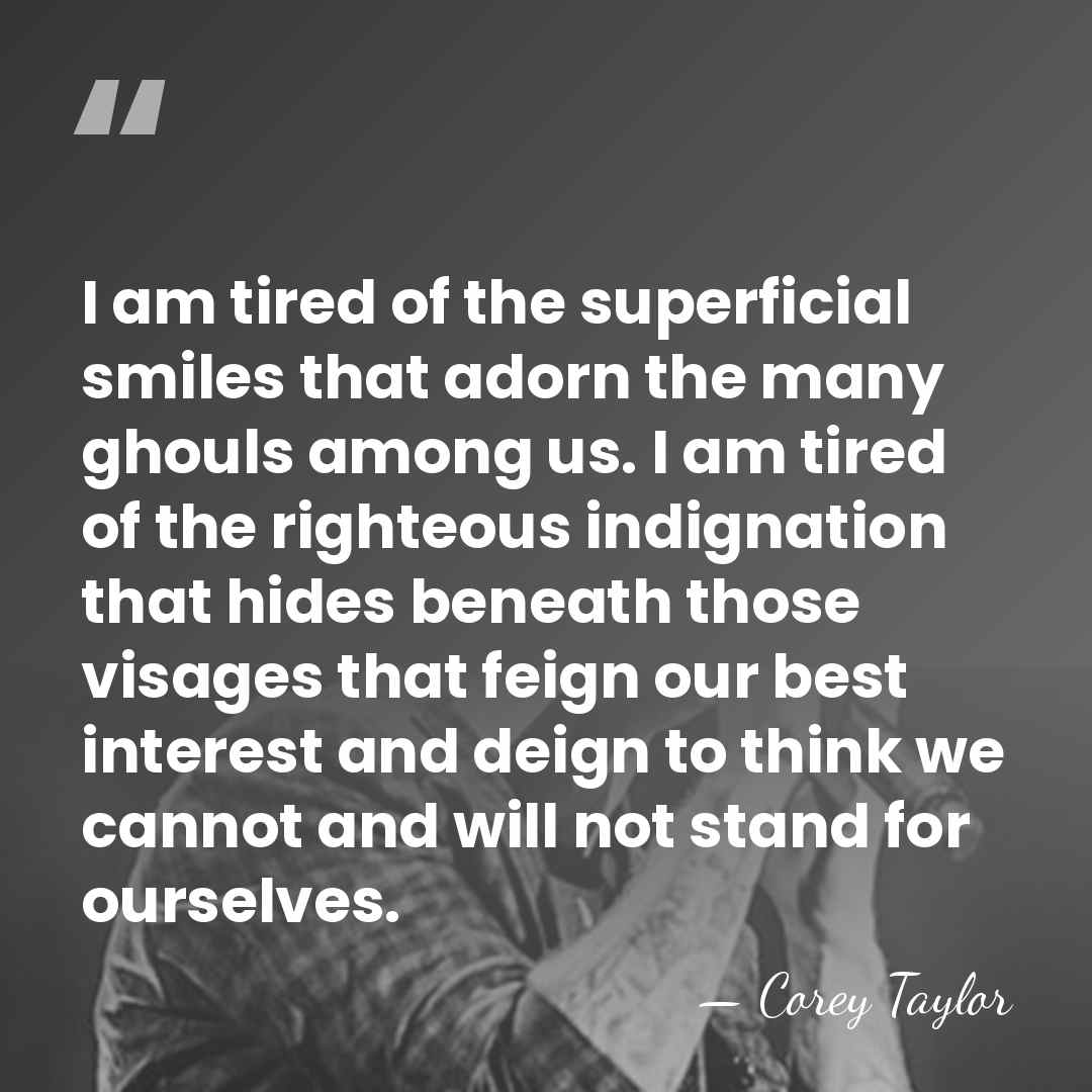 I am tired of the superficial smiles that adorn the many ghouls&hellip; - Corey Taylor