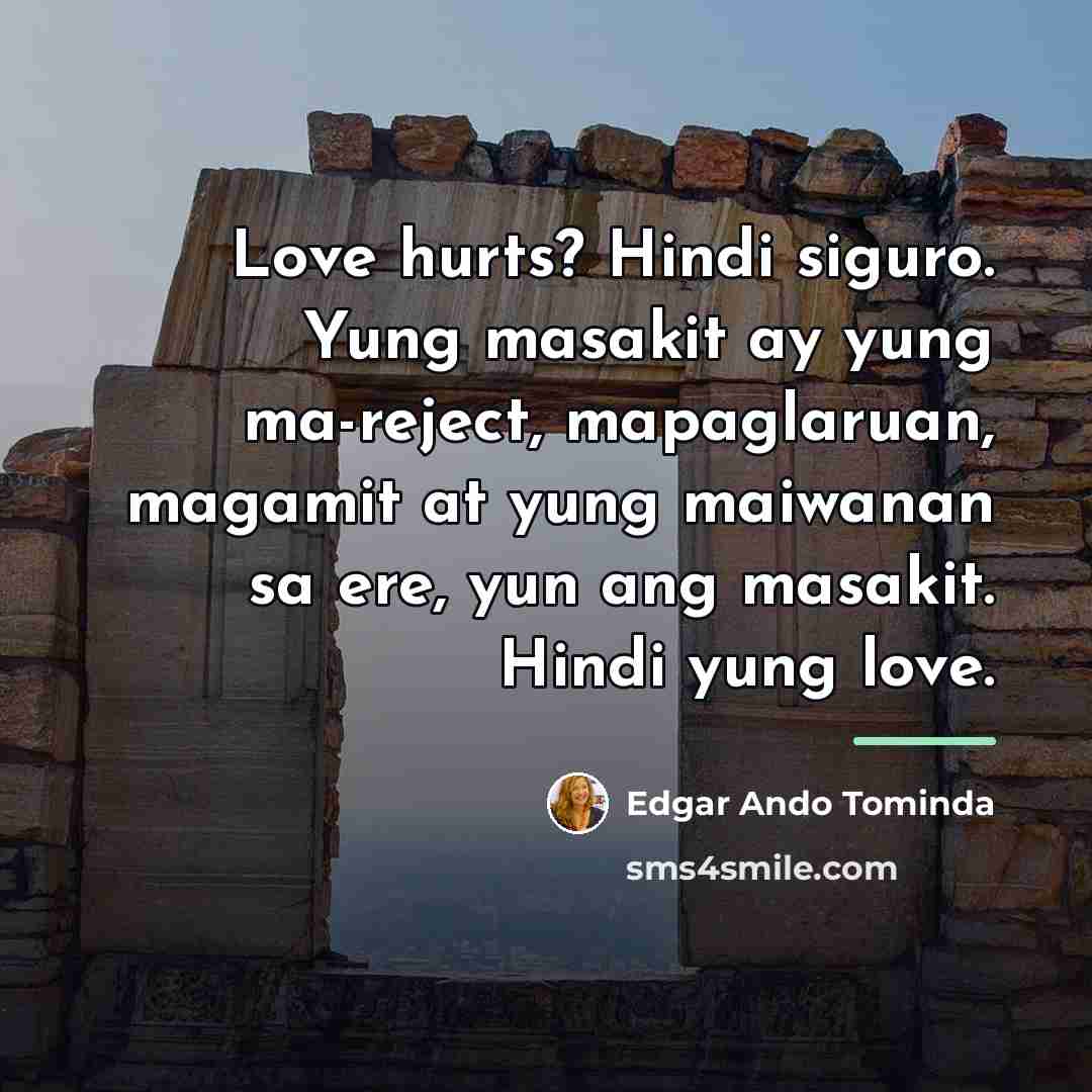 “Love hurts? Hindi siguro. Yung masakit ay yung ma-reject, mapaglaruan, magamit at yung maiwanan sa ere, yun ang masakit. Hindi yung love.” quote by Anonymous