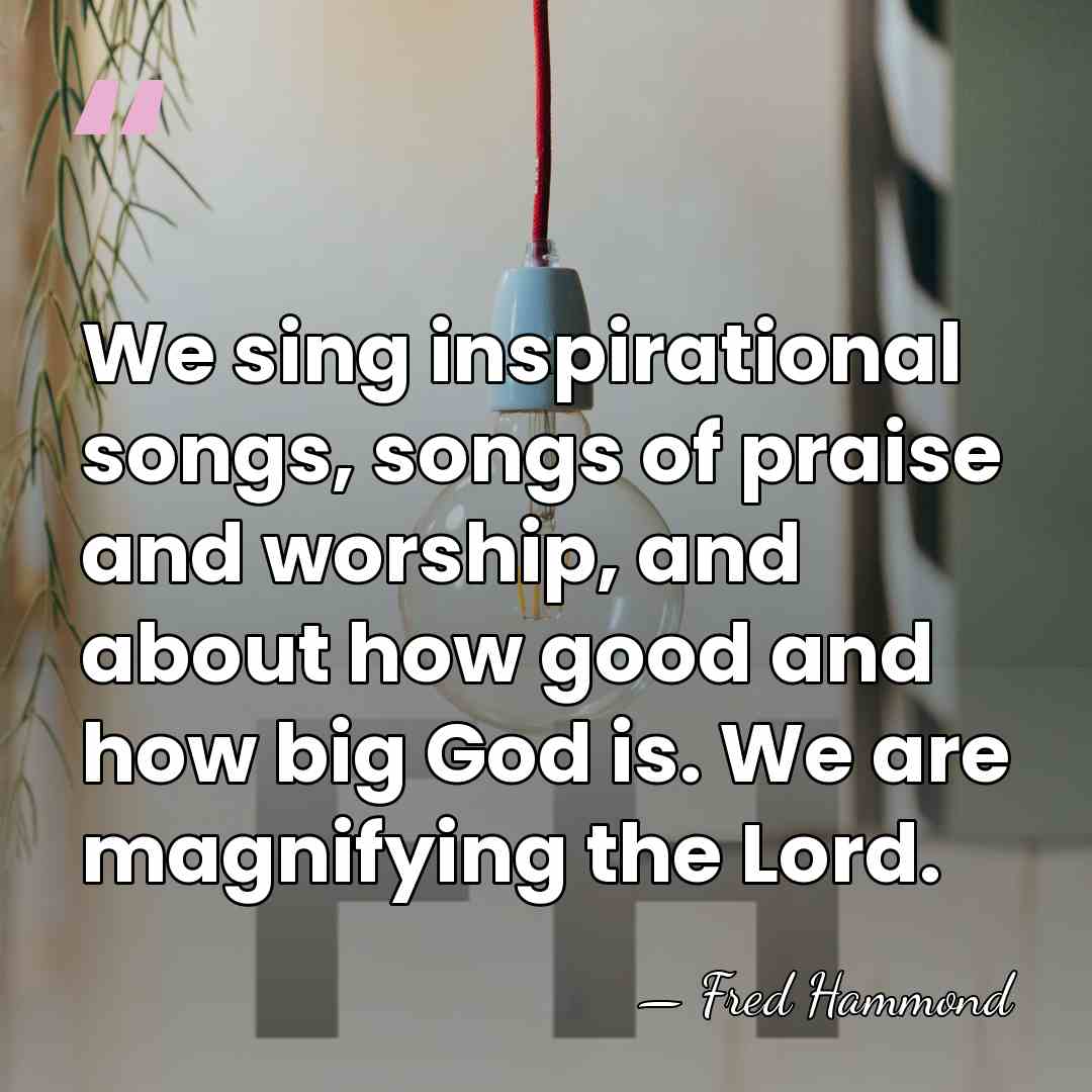 We sing inspirational songs, songs of praise and worship, and about how&hellip; - Fred Hammond