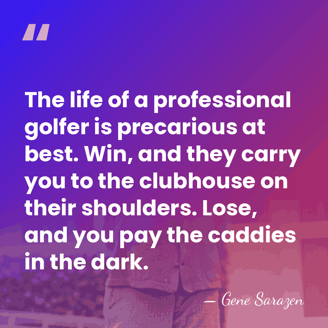 The life of a professional golfer is precarious at best. Win, and&hellip; - Gene Sarazen