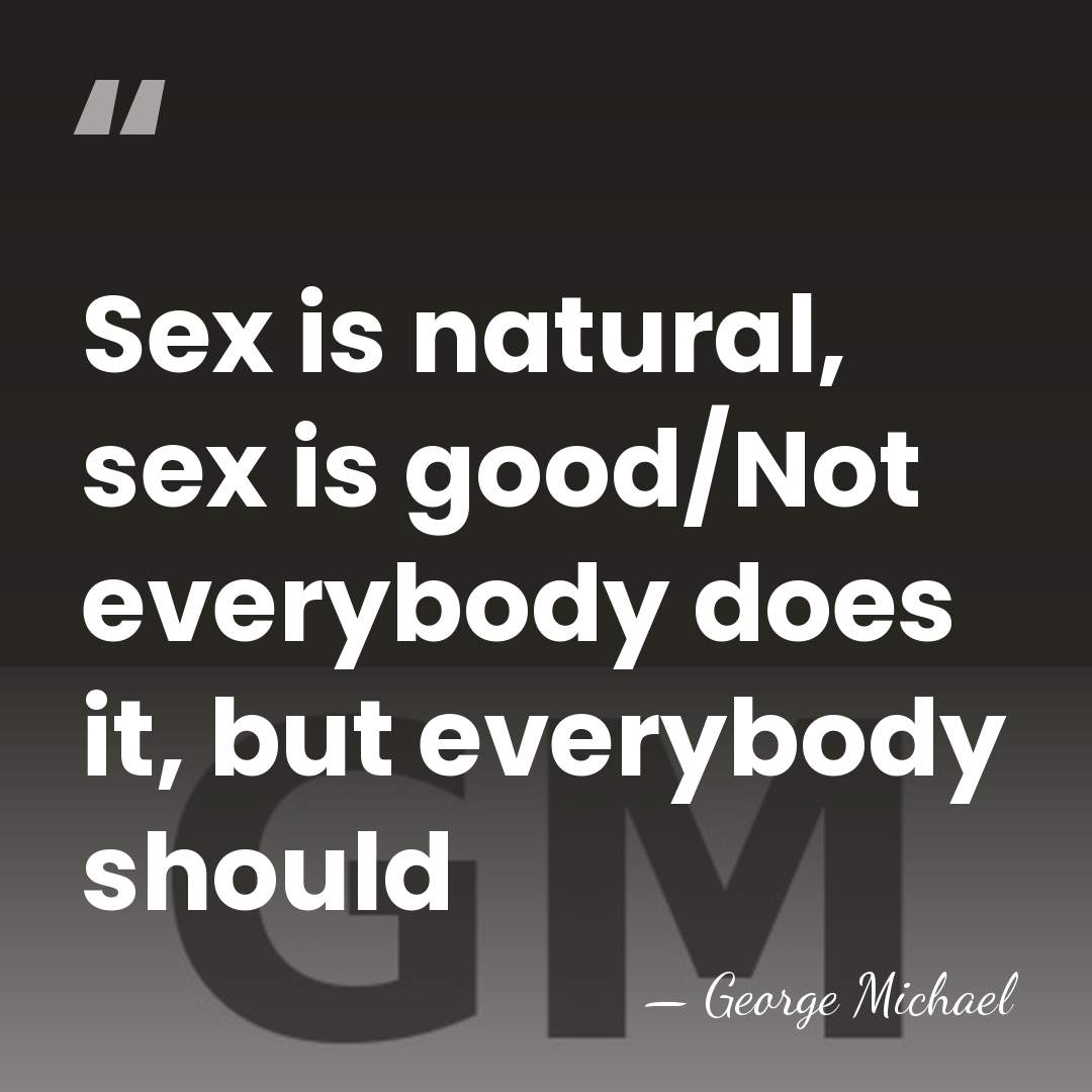Sex is natural, sex is good/Not everybody does it, but everybody should - George Michael