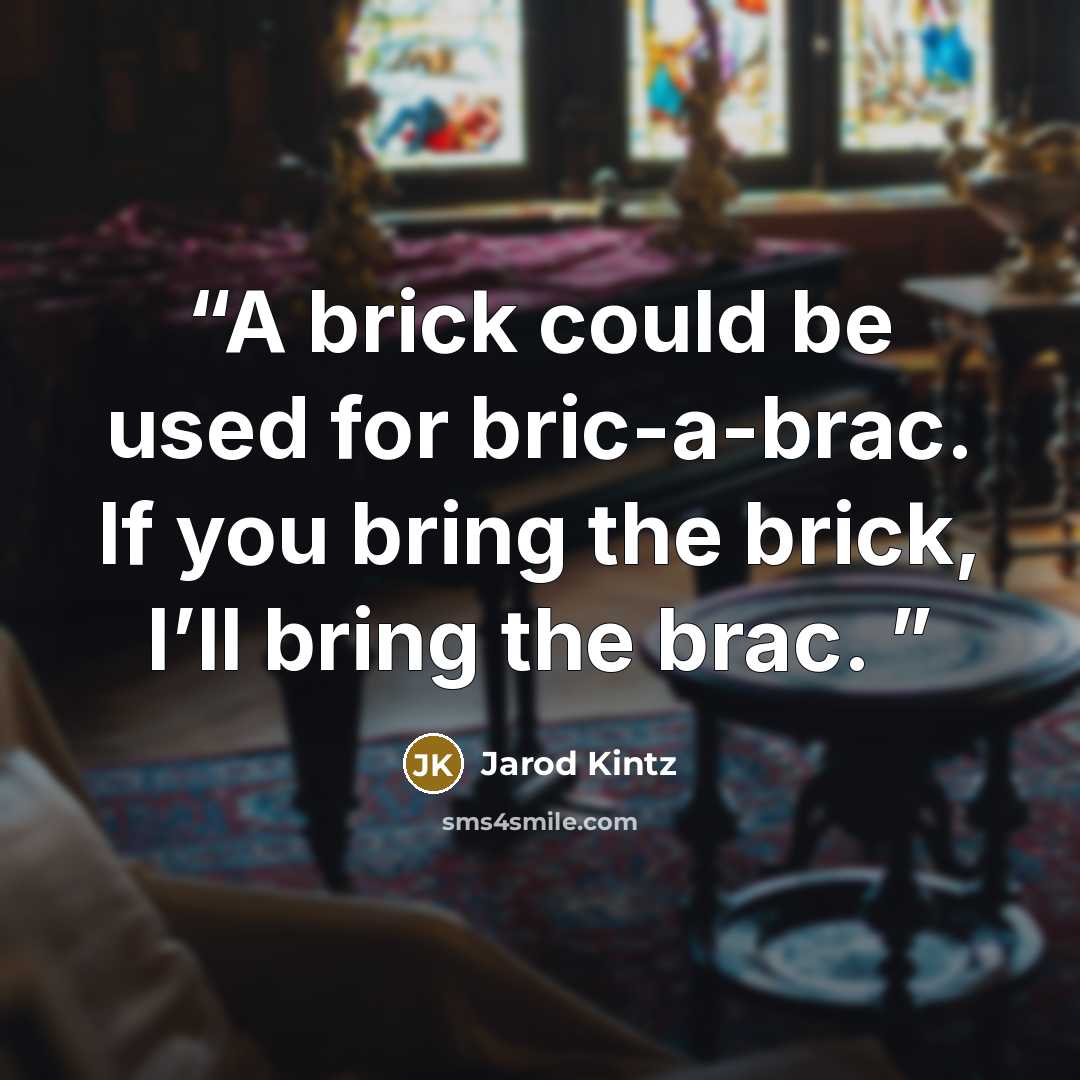 “A brick could be used for bric-a-brac. If you bring the brick, I’ll bring the brac.” quote by Jarod Kintz