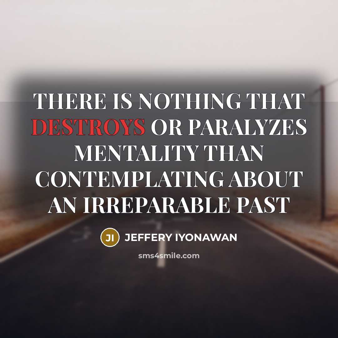 “THERE IS NOTHING THAT DESTROYS OR PARALYZES MENTALITY THAN CONTEMPLATING ABOUT AN IRREPARABLE PAST” quote by JEFFERY IYONAWAN