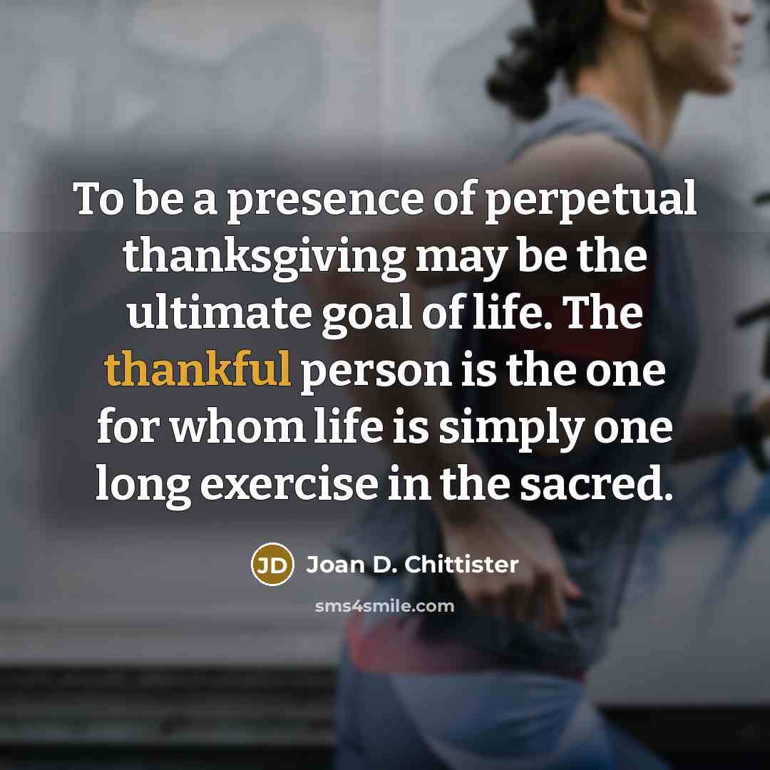 “To be a presence of perpetual thanksgiving may be the…” quote by Joan D. Chittister