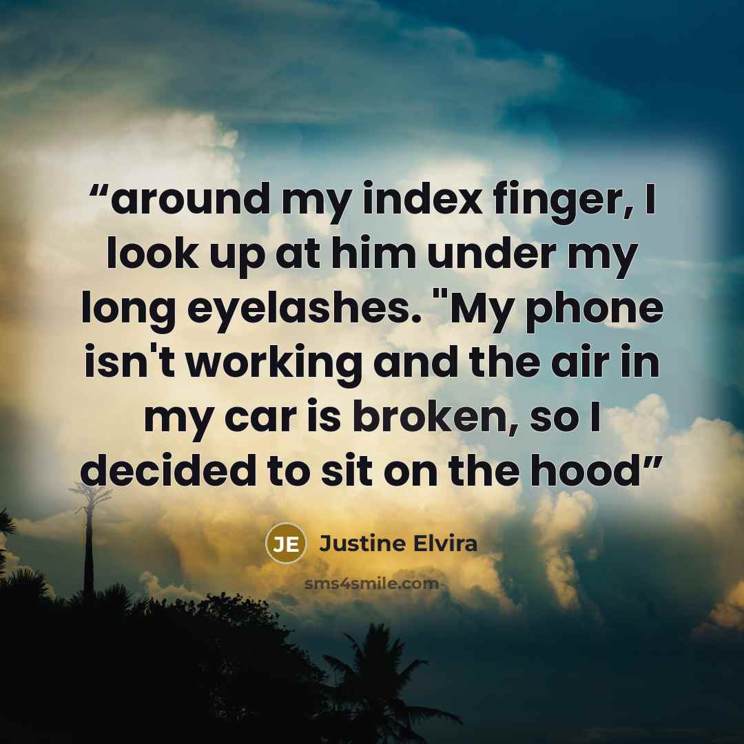 “around my index finger, I look up at him under my long eyelashes. "My phone isn't working and the air in my car is broken, so I decided to sit on the hood” quote by Justine Elvira