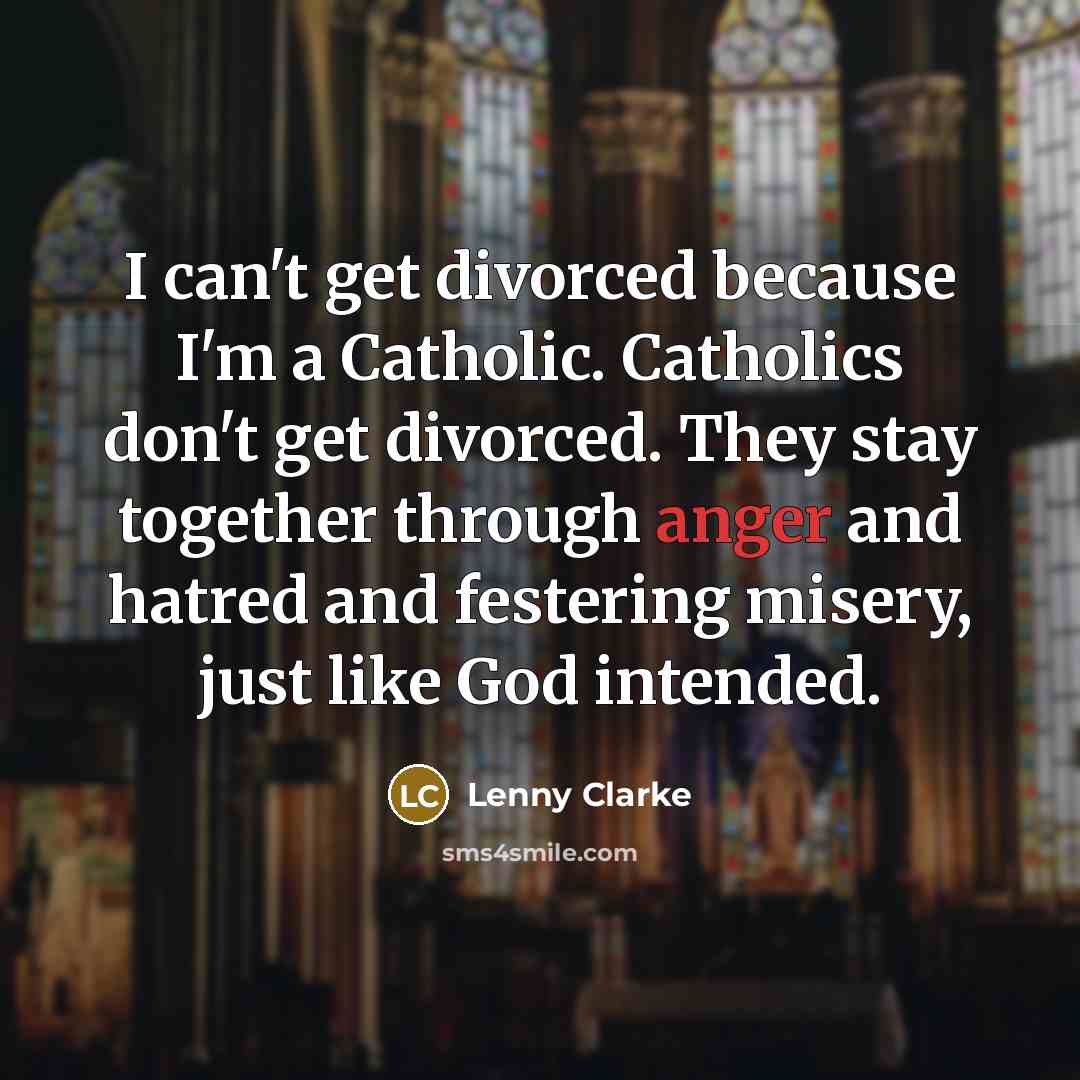 “I can't get divorced because I'm a Catholic. Catholics don't get divorced. They stay together through anger and hatred and festering misery, just like God intended.” quote by Lenny Clarke