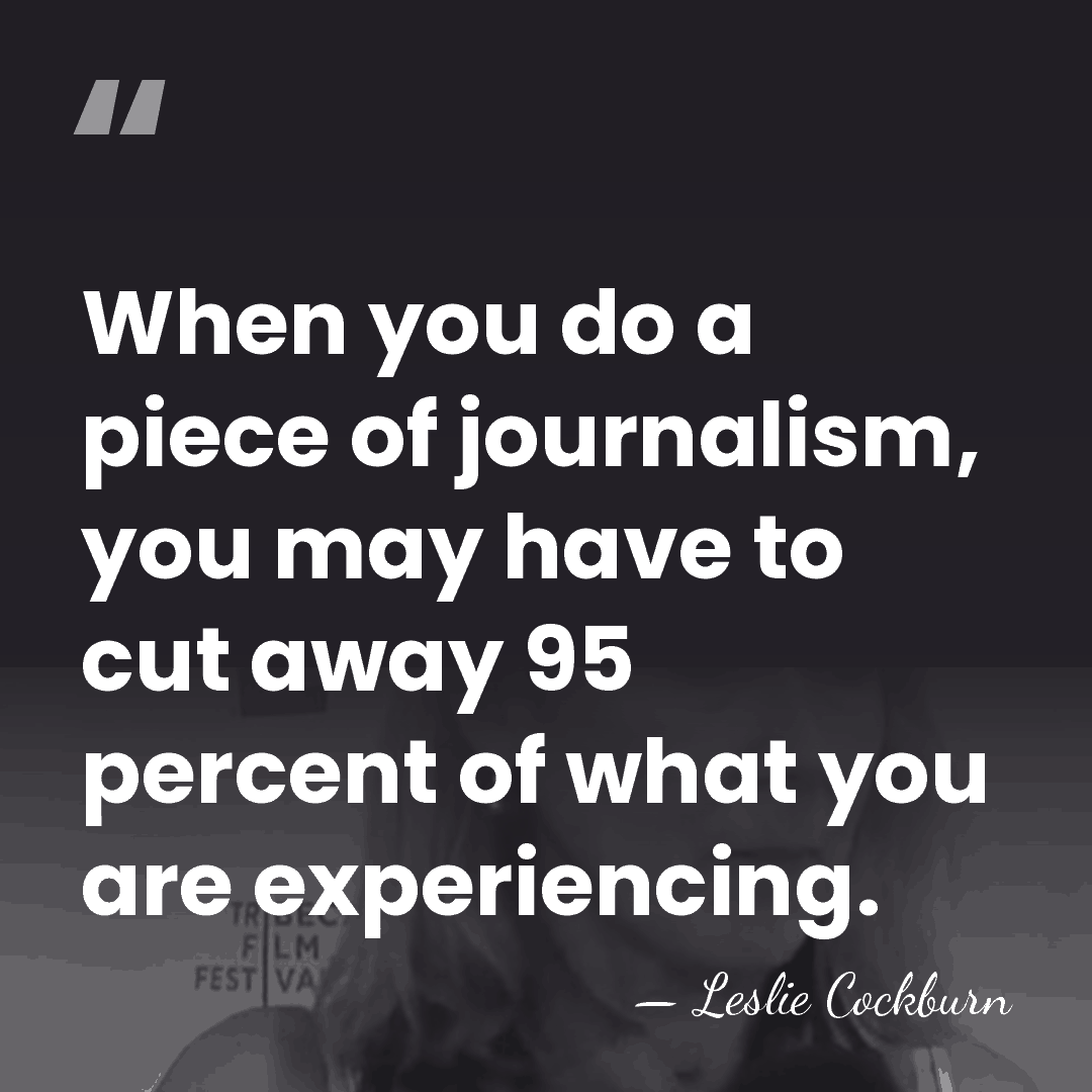 When you do a piece of journalism, you may have to cut&hellip; - Leslie Cockburn