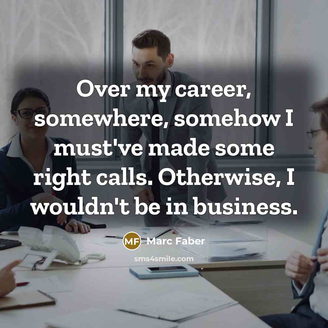 “Over my career, somewhere, somehow I must've made some right…” quote by Marc Faber