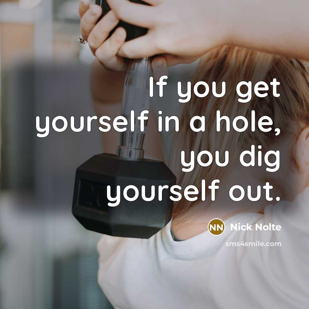“If you get yourself in a hole, you dig yourself…” quote by Nick Nolte
