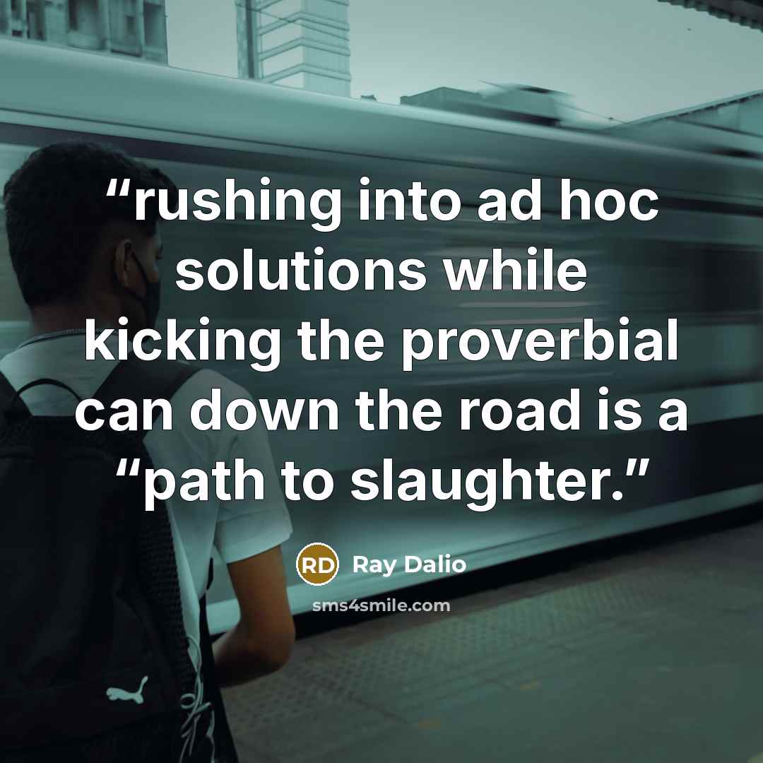 “rushing into ad hoc solutions while kicking the proverbial can down the road is a “path to slaughter.” quote by Ray Dalio