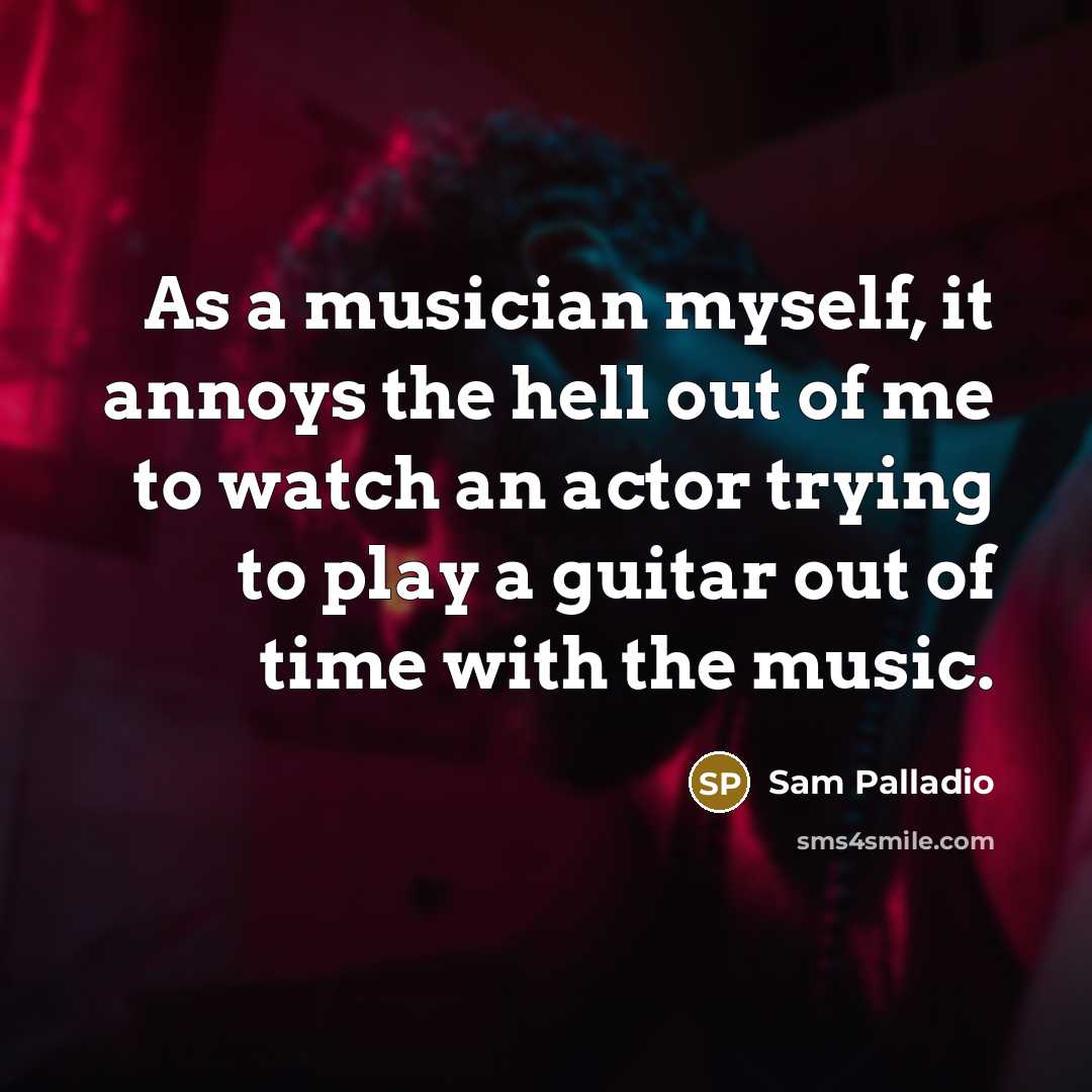 “As a musician myself, it annoys the hell out of me to watch an actor trying to play a guitar out of time with the music.” quote by Sam Palladio