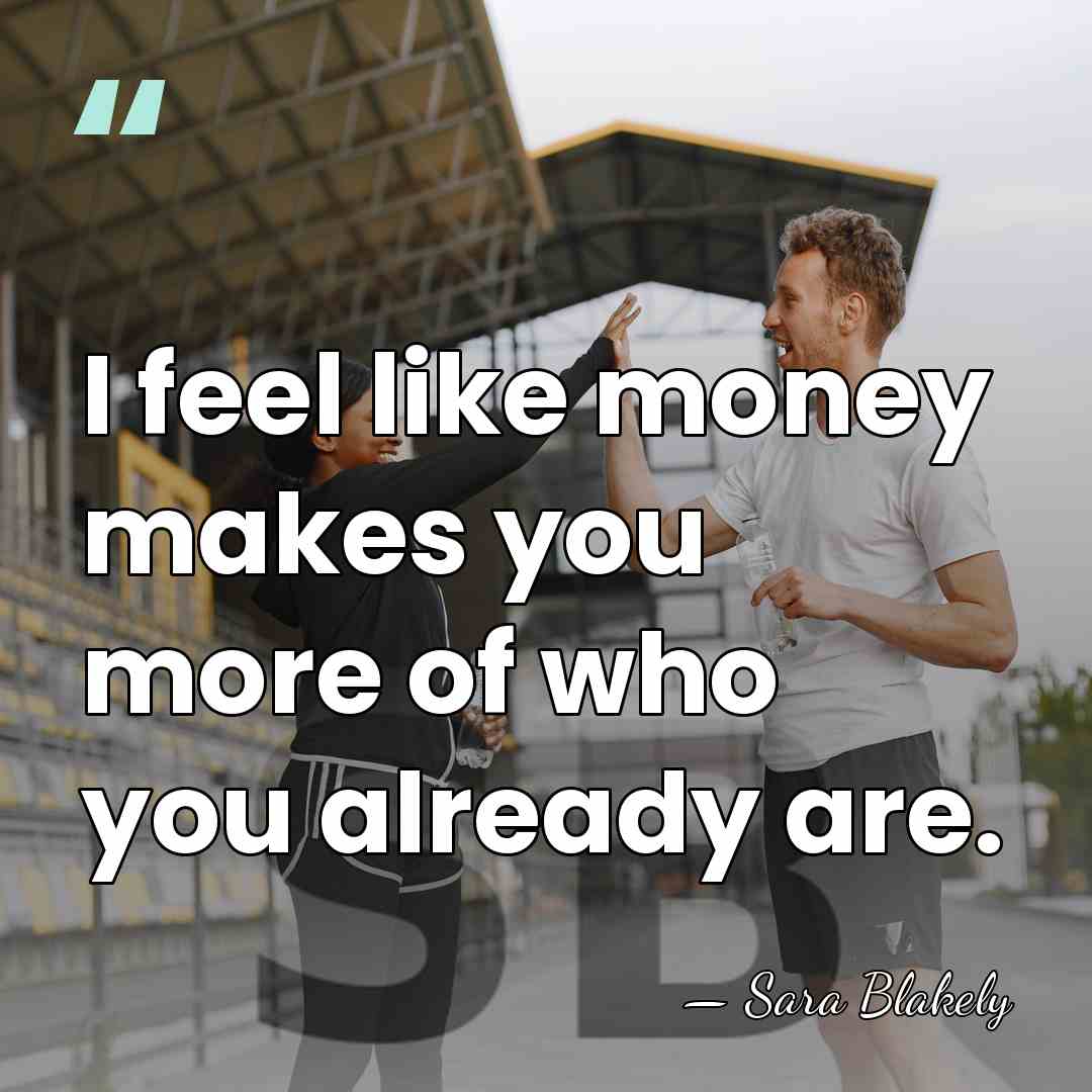 I feel like money makes you more of who you already are. - Sara Blakely