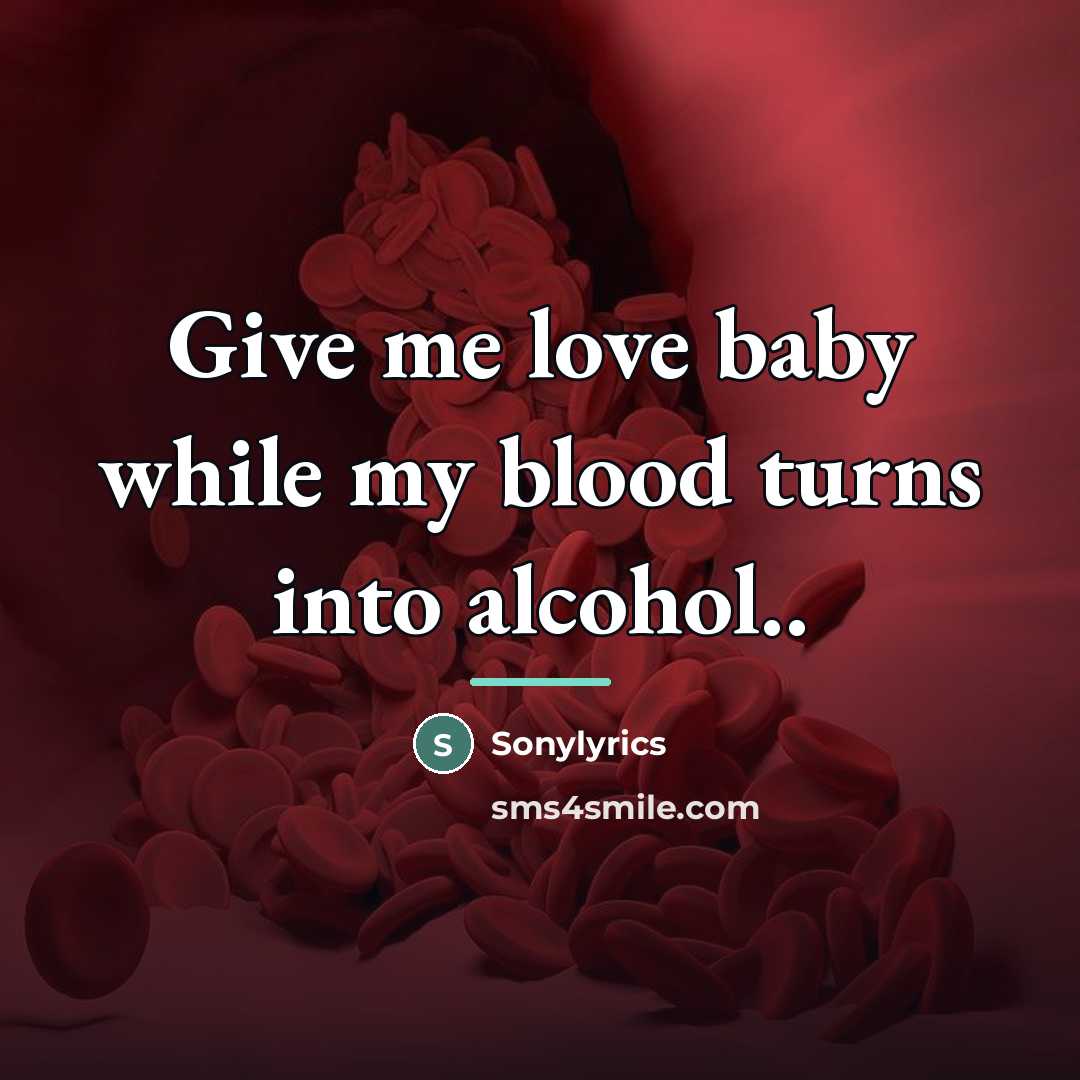 “Give me love baby while my blood turns into alcohol..…” quote by Sonylyrics
