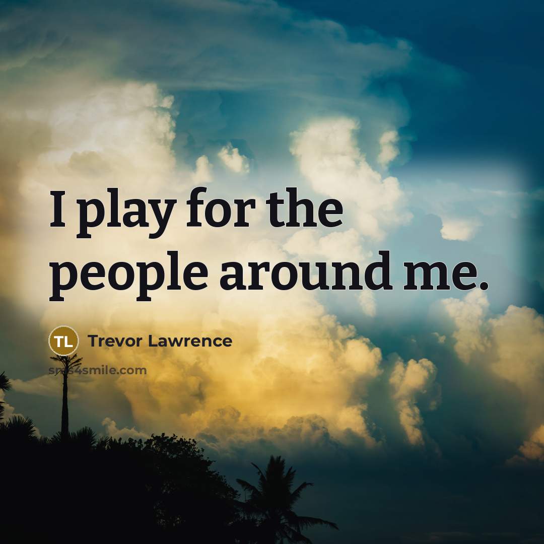 “I play for the people around me.…” quote by Trevor Lawrence